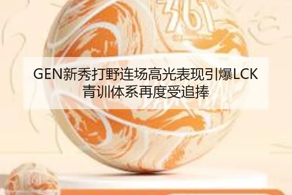 GEN新秀打野连场高光表现引爆LCK青训体系再度受追捧