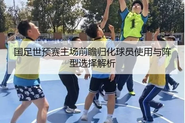 国足世预赛主场前瞻归化球员使用与阵型选择解析